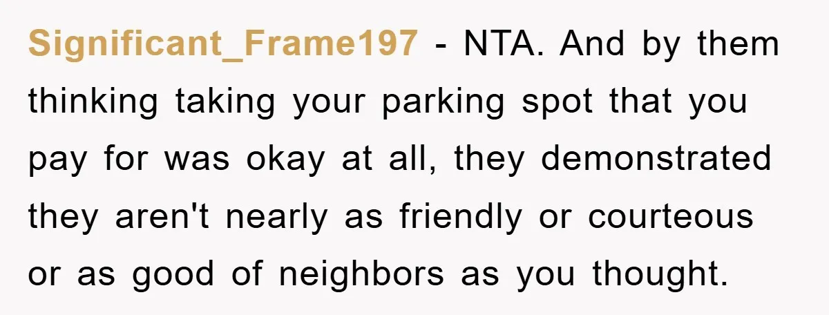 Significant_Frame197 − NTA. And by them thinking taking your parking spot that you pay for was okay at all, they demonstrated they aren't nearly as friendly or courteous or as...