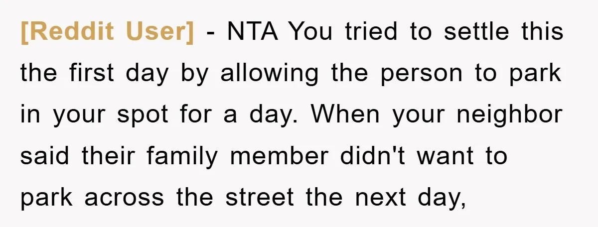 [Reddit User] − NTA You tried to settle this the first day by allowing the person to park in your spot for a day. When your neighbor said their family...