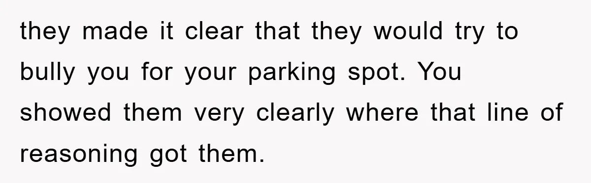 they made it clear that they would try to bully you for your parking spot. You showed them very clearly where that line of reasoning got them.