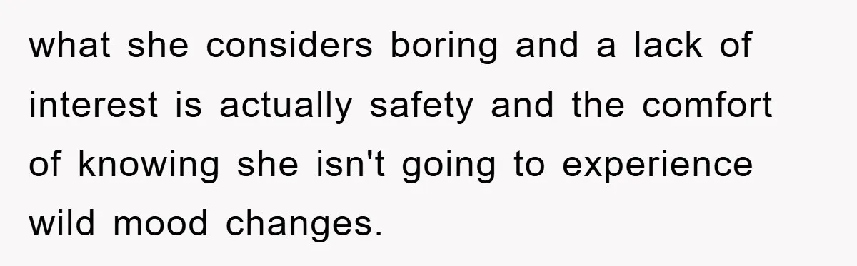 what she considers boring and a lack of interest is actually safety and the comfort of knowing she isn't going to experience wild mood changes.