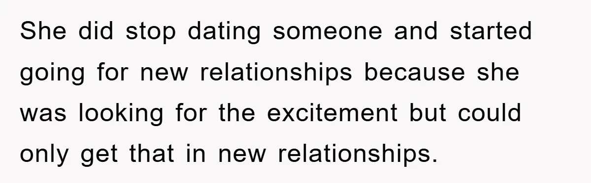 She did stop dating someone and started going for new relationships because she was looking for the excitement but could only get that in new relationships.