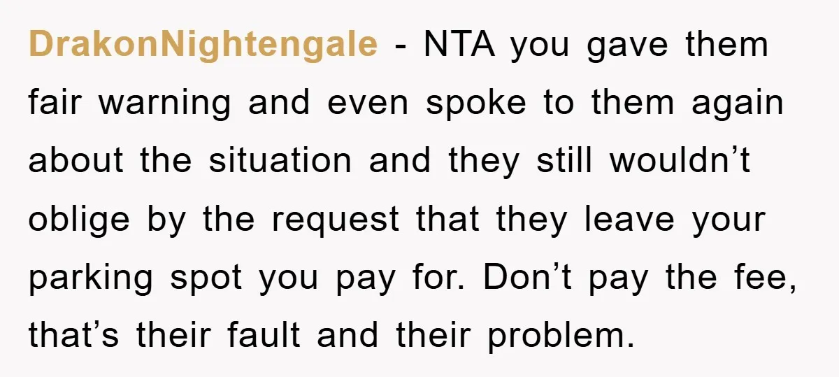 DrakonNightengale − NTA you gave them fair warning and even spoke to them again about the situation and they still wouldn’t oblige by the request that they leave your parking...