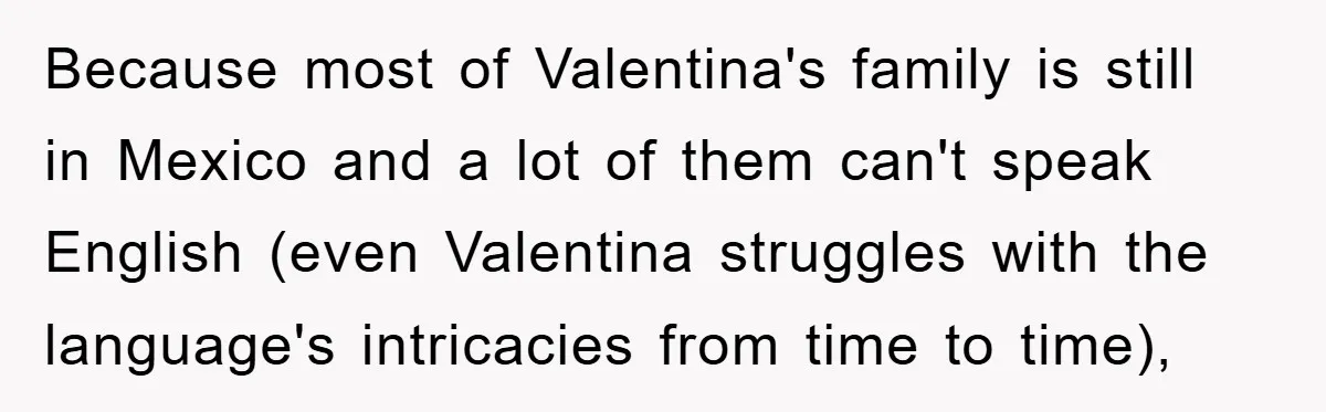 Because most of Valentina's family is still in Mexico and a lot of them can't speak English (even Valentina struggles with the language's intricacies from time to time),