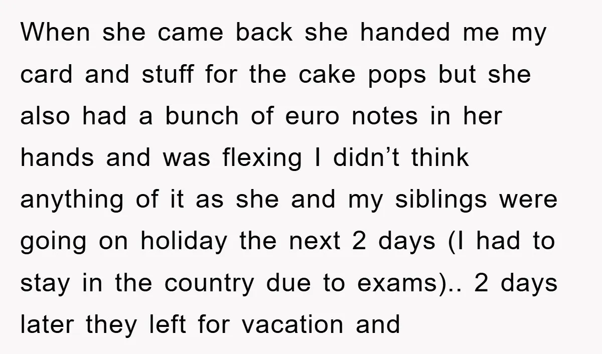 When she came back she handed me my card and stuff for the cake pops but she also had a bunch of euro notes in her hands and was flexing...