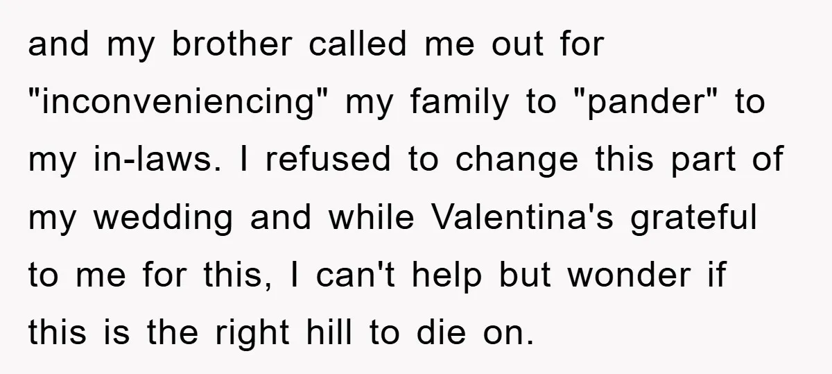 and my brother called me out for "inconveniencing" my family to "pander" to my in-laws. I refused to change this part of my wedding and while Valentina's grateful to me...