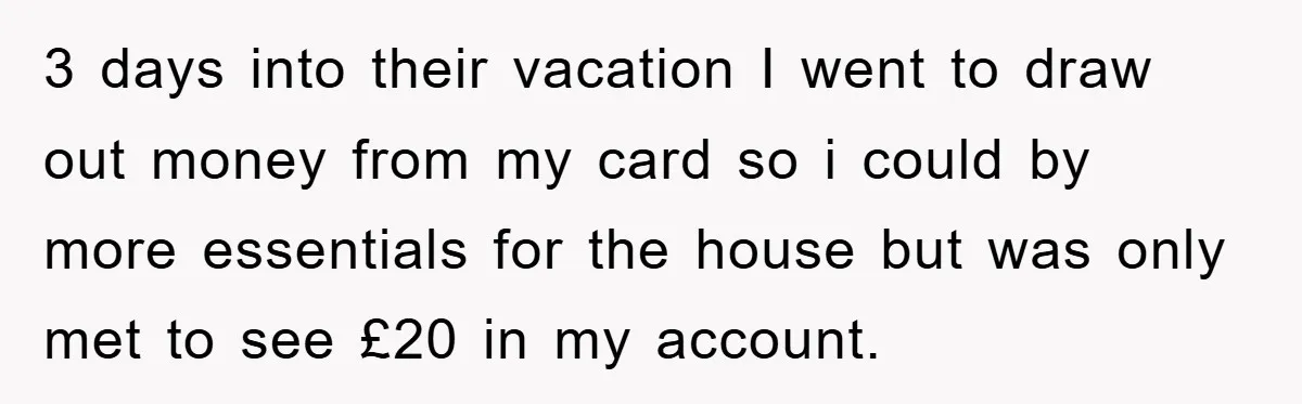 3 days into their vacation I went to draw out money from my card so i could by more essentials for the house but was only met to see £20...