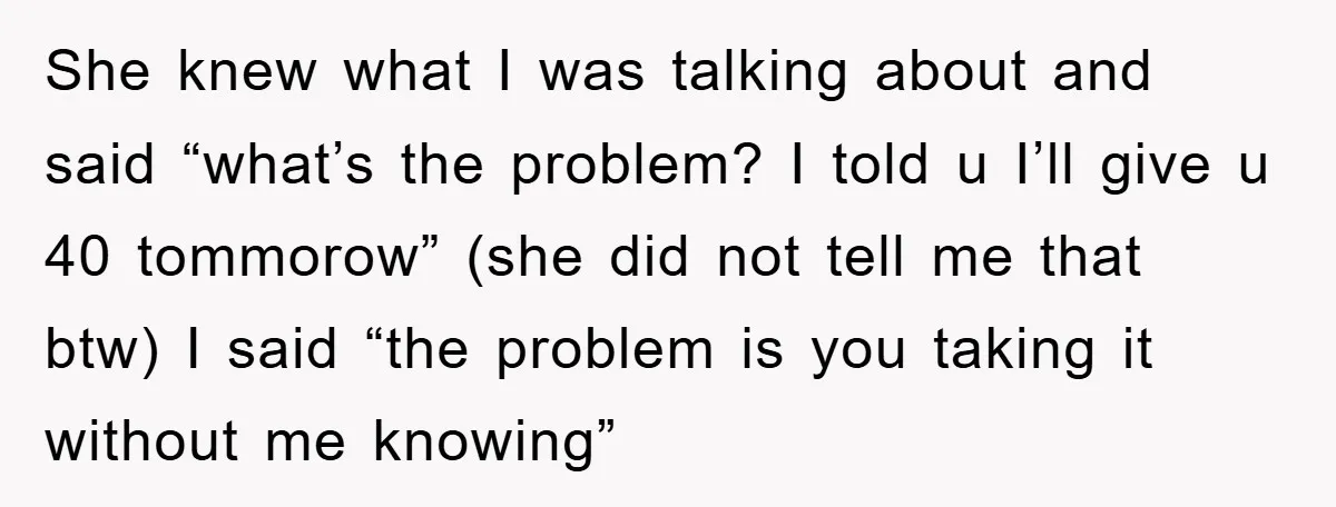 She knew what I was talking about and said “what’s the problem? I told u I’ll give u 40 tommorow” (she did not tell me that btw) I said “the...