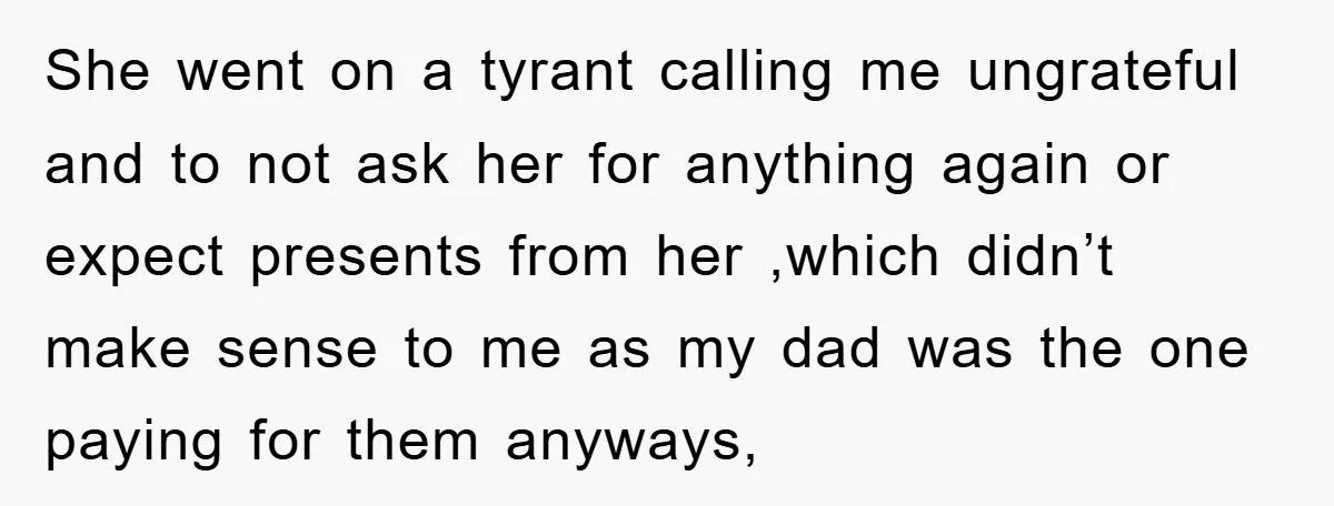 She went on a tyrant calling me ungrateful and to not ask her for anything again or expect presents from her ,which didn’t make sense to me as my dad...