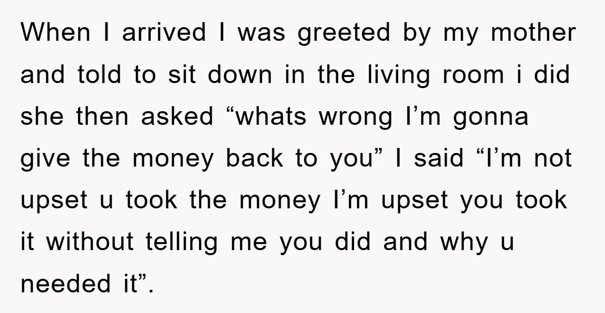 When I arrived I was greeted by my mother and told to sit down in the living room i did she then asked “whats wrong I’m gonna give the money...