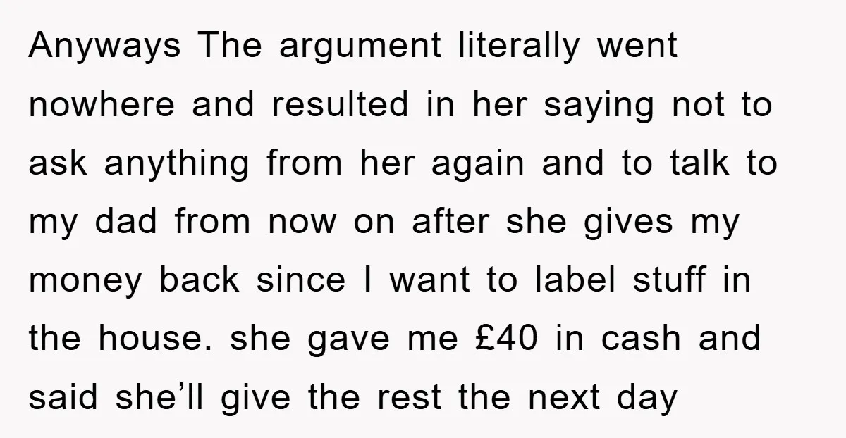Anyways The argument literally went nowhere and resulted in her saying not to ask anything from her again and to talk to my dad from now on after she gives...