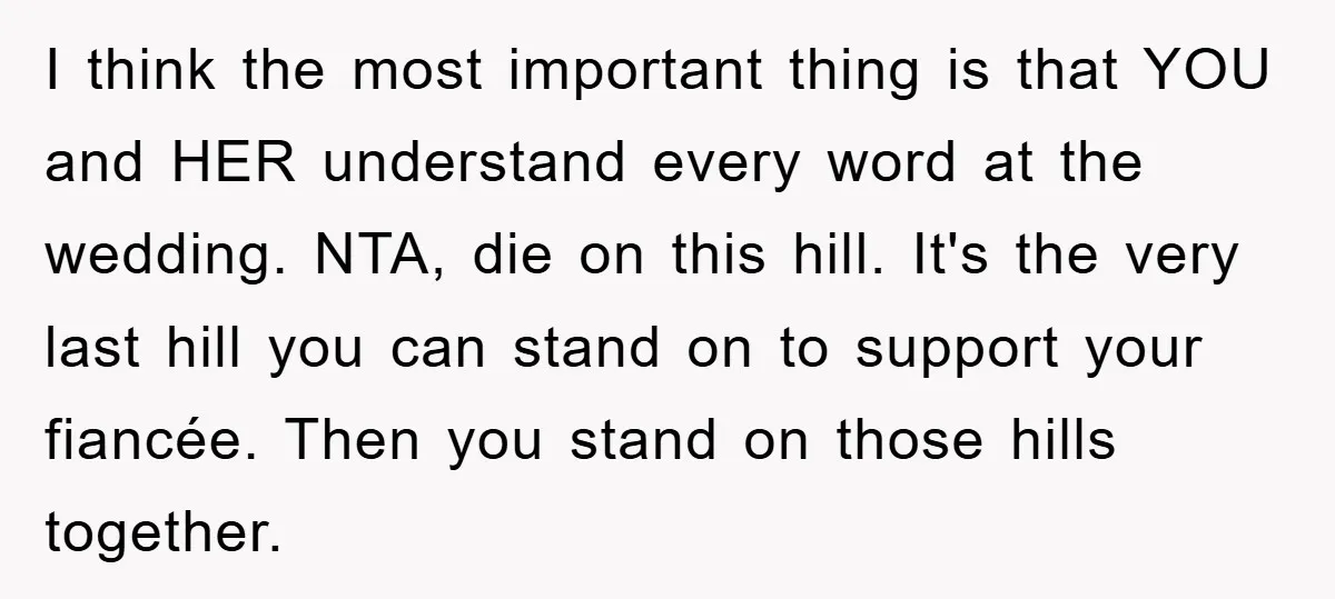 I think the most important thing is that YOU and HER understand every word at the wedding. NTA, die on this hill. It's the very last hill you can stand...