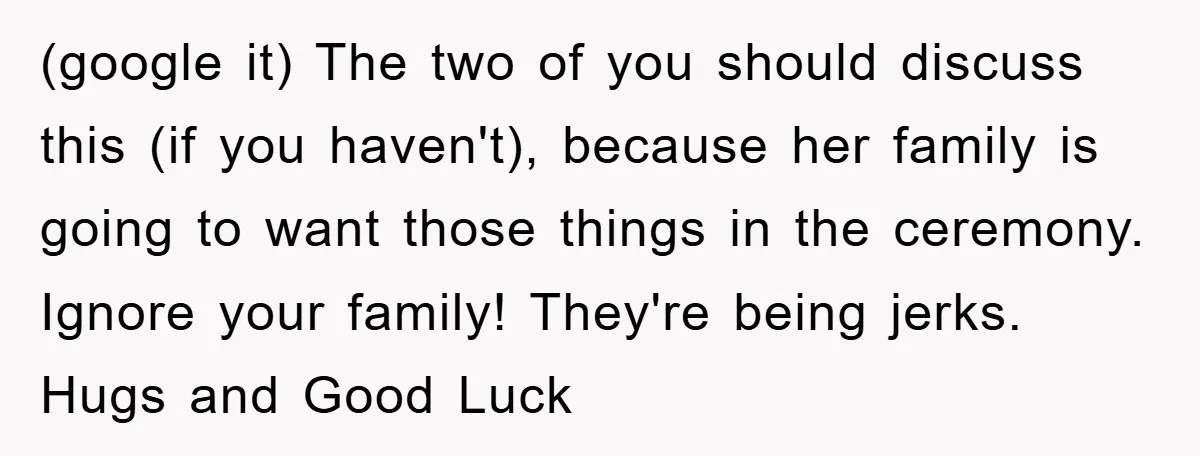 (google it) The two of you should discuss this (if you haven't), because her family is going to want those things in the ceremony. Ignore your family! They're being jerks....