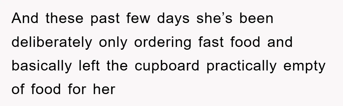 And these past few days she’s been deliberately only ordering fast food and basically left the cupboard practically empty of food for her