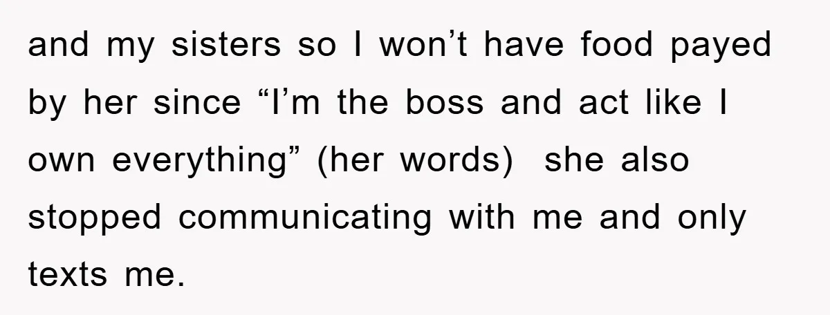 and my sisters so I won’t have food payed by her since “I’m the boss and act like I own everything” (her words) she also stopped communicating with me and...