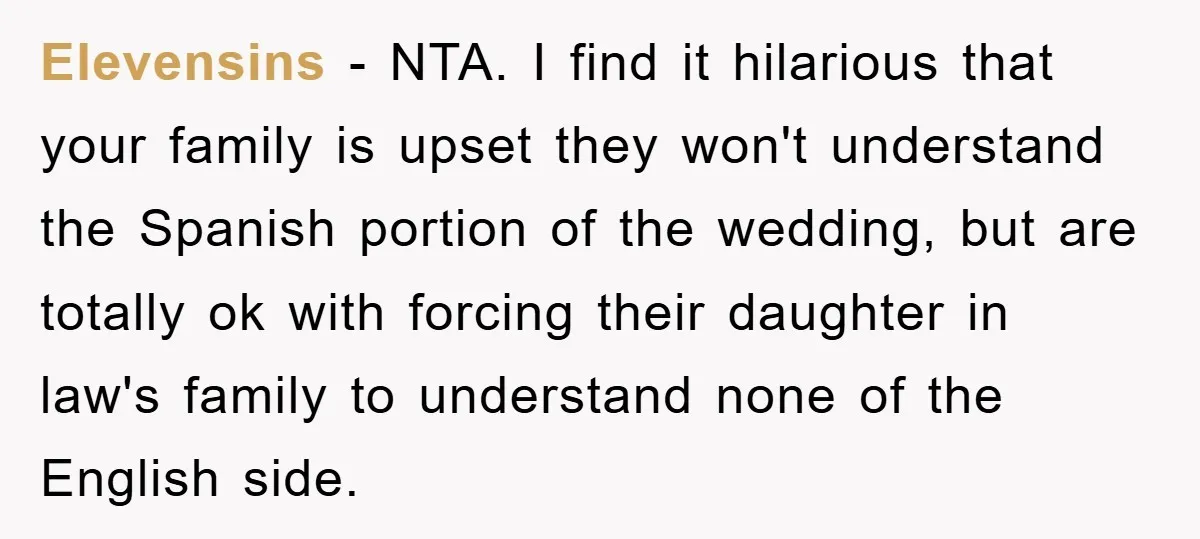 Elevensins − NTA. I find it hilarious that your family is upset they won't understand the Spanish portion of the wedding, but are totally ok with forcing their daughter in...