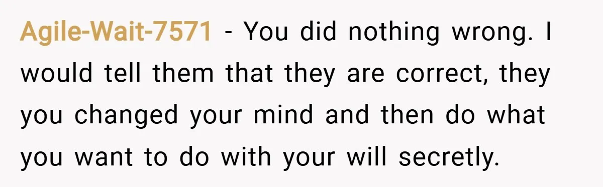 Agile-Wait-7571 − You did nothing wrong. I would tell them that they are correct, they you changed your mind and then do what you want to do with your will...
