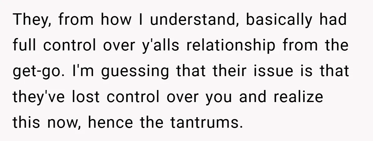 They, from how I understand, basically had full control over y'alls relationship from the get-go. I'm guessing that their issue is that they've lost control over you and realize this...