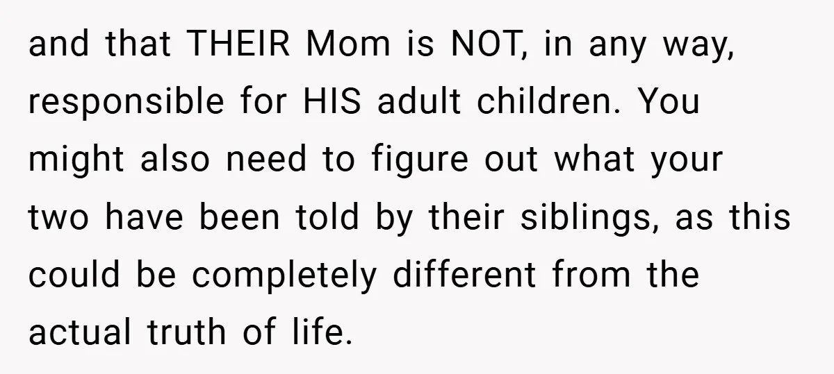 and that THEIR Mom is NOT, in any way, responsible for HIS adult children. You might also need to figure out what your two have been told by their siblings,...