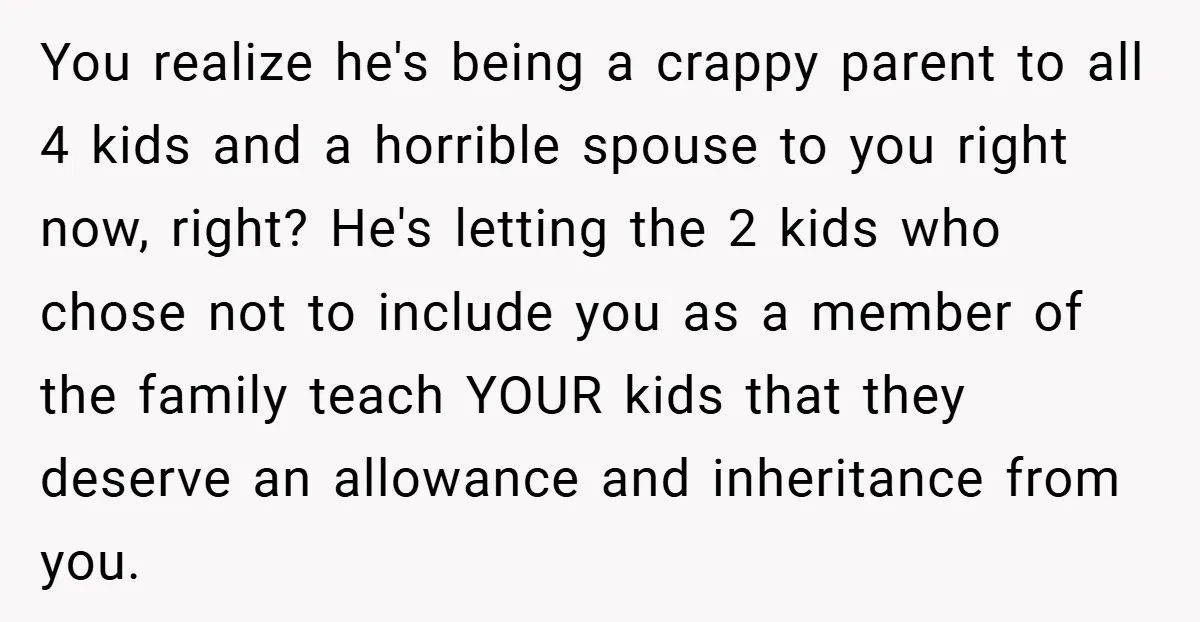 You realize he's being a crappy parent to all 4 kids and a horrible spouse to you right now, right? He's letting the 2 kids who chose not to include...