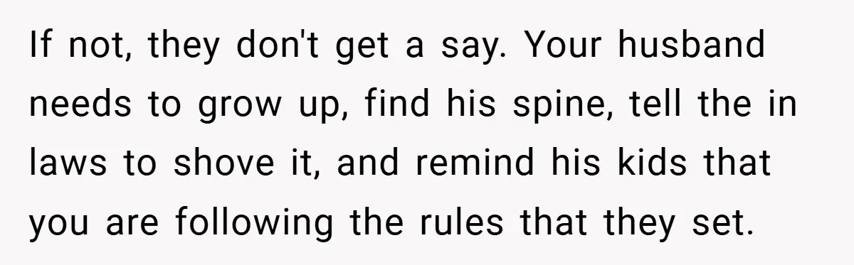 If not, they don't get a say. Your husband needs to grow up, find his spine, tell the in laws to shove it, and remind his kids that you are...