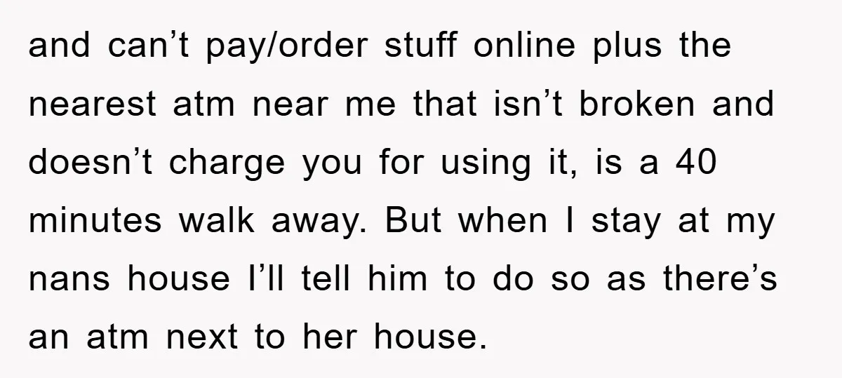 and can’t pay/order stuff online plus the nearest atm near me that isn’t broken and doesn’t charge you for using it, is a 40 minutes walk away. But when I...