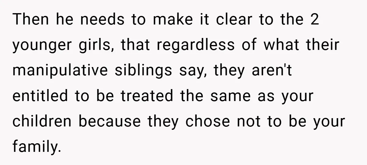 Then he needs to make it clear to the 2 younger girls, that regardless of what their manipulative siblings say, they aren't entitled to be treated the same as your...