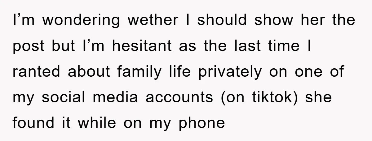 I’m wondering wether I should show her the post but I’m hesitant as the last time I ranted about family life privately on one of my social media accounts (on...