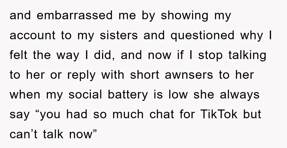 and embarrassed me by showing my account to my sisters and questioned why I felt the way I did, and now if I stop talking to her or reply with...