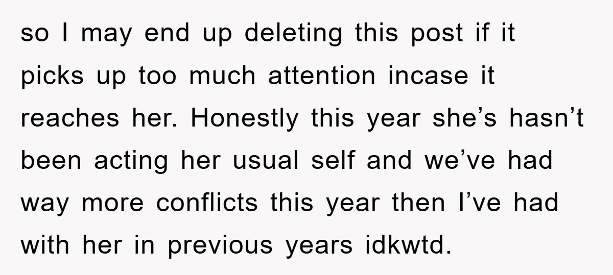 so I may end up deleting this post if it picks up too much attention incase it reaches her. Honestly this year she’s hasn’t been acting her usual self and...