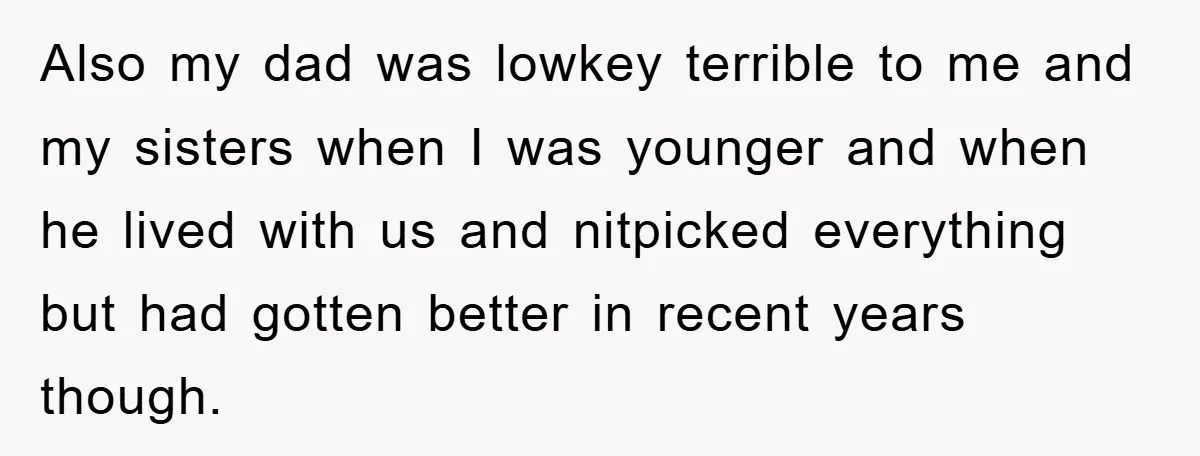 Also my dad was lowkey terrible to me and my sisters when I was younger and when he lived with us and nitpicked everything but had gotten better in recent...