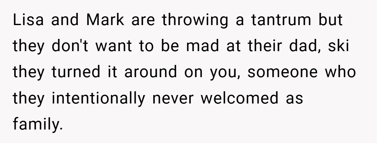 Lisa and Mark are throwing a tantrum but they don't want to be mad at their dad, ski they turned it around on you, someone who they intentionally never welcomed...