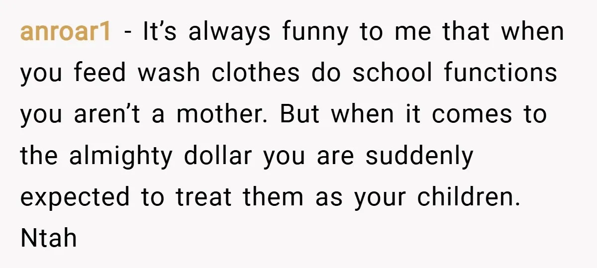 anroar1 − It’s always funny to me that when you feed wash clothes do school functions you aren’t a mother. But when it comes to the almighty dollar you are...