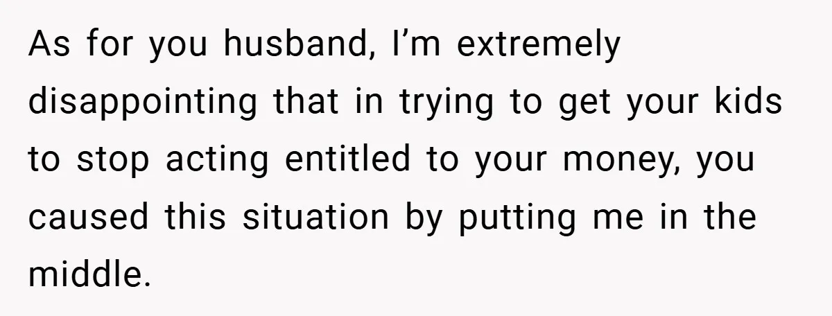As for you husband, I’m extremely disappointing that in trying to get your kids to stop acting entitled to your money, you caused this situation by putting me in the...
