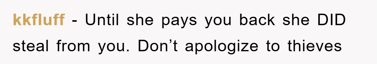 kkfluff − Until she pays you back she DID steal from you. Don’t apologize to thieves