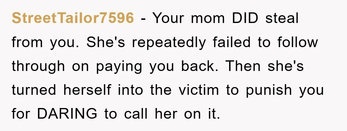 StreetTailor7596 − Your mom DID steal from you. She's repeatedly failed to follow through on paying you back. Then she's turned herself into the victim to punish you for DARING...