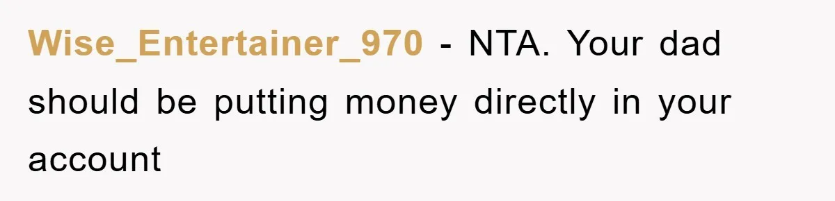 Wise_Entertainer_970 − NTA. Your dad should be putting money directly in your account