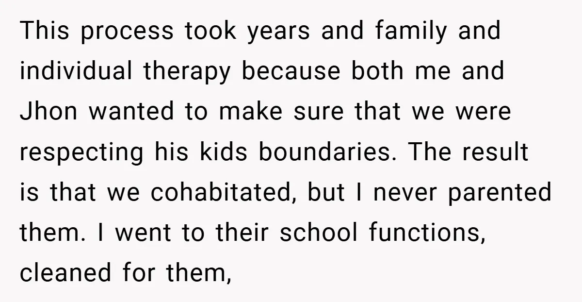 This process took years and family and individual therapy because both me and Jhon wanted to make sure that we were respecting his kids boundaries. The result is that we...
