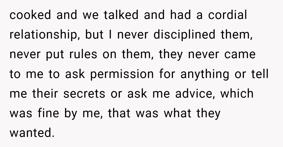 cooked and we talked and had a cordial relationship, but I never disciplined them, never put rules on them, they never came to me to ask permission for anything or...