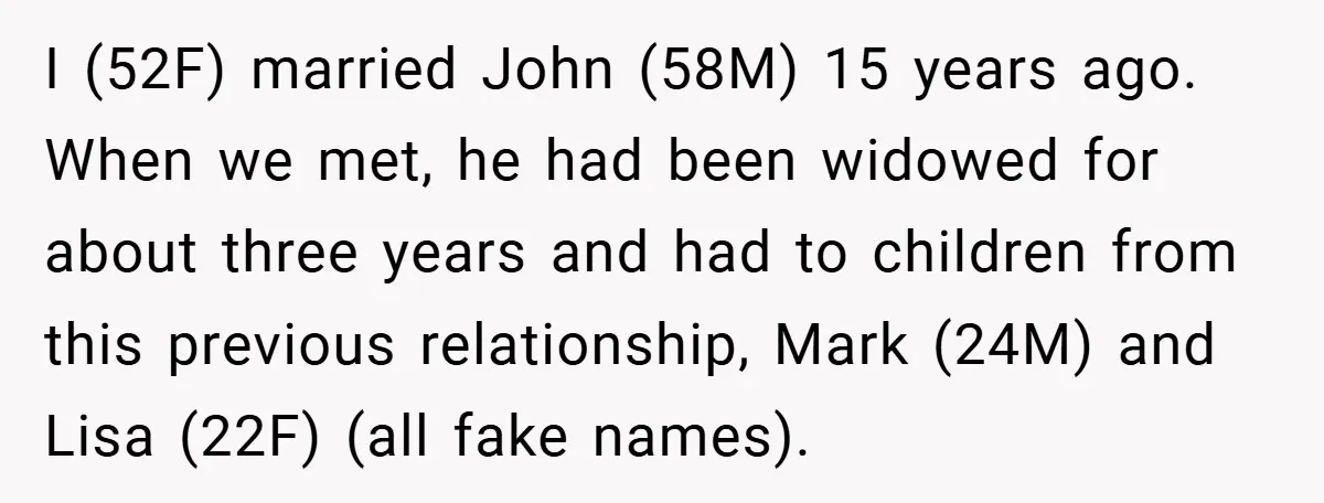 I (52F) married John (58M) 15 years ago. When we met, he had been widowed for about three years and had to children from this previous relationship, Mark (24M) and...