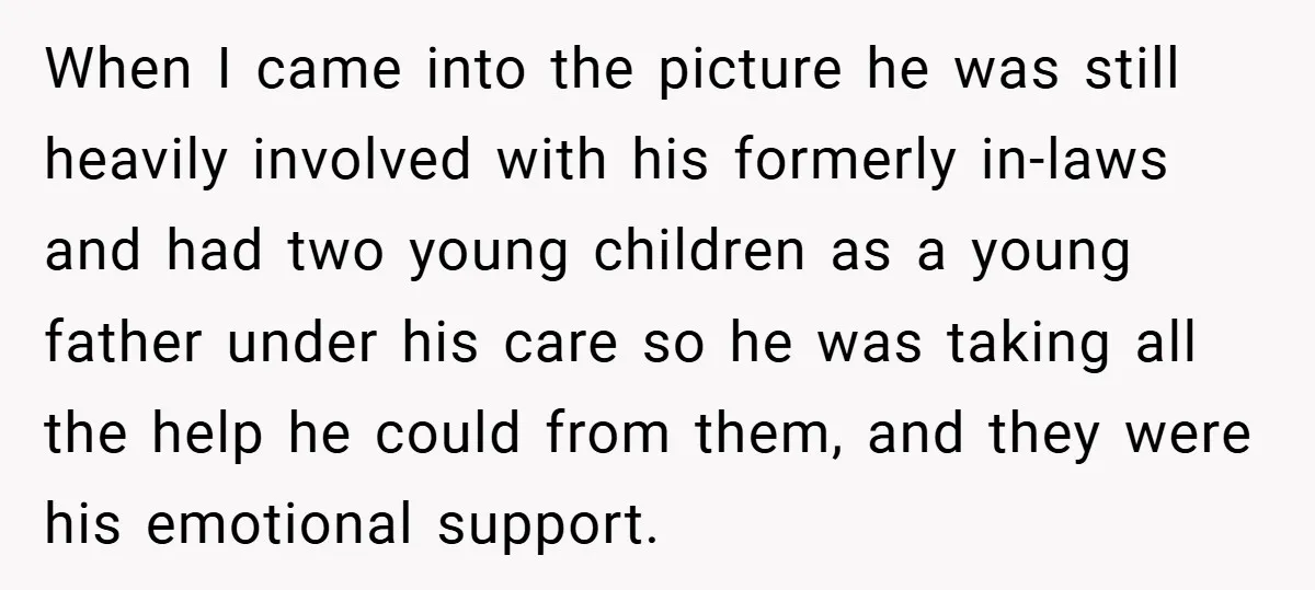 When I came into the picture he was still heavily involved with his formerly in-laws and had two young children as a young father under his care so he was...