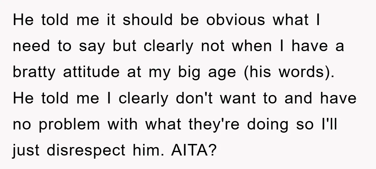 He told me it should be obvious what I need to say but clearly not when I have a bratty attitude at my big age (his words). He told me...