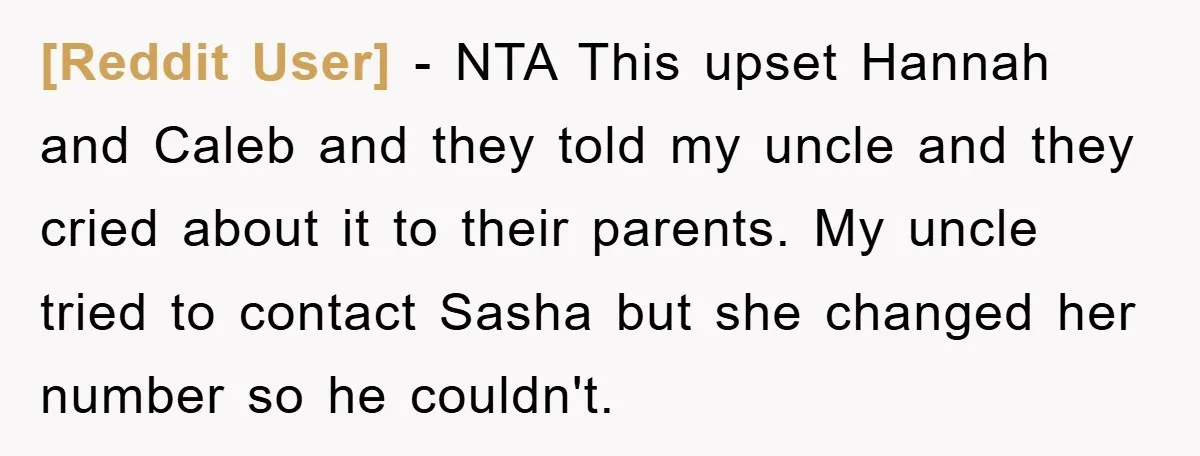 [Reddit User] − NTA This upset Hannah and Caleb and they told my uncle and they cried about it to their parents. My uncle tried to contact Sasha but she...