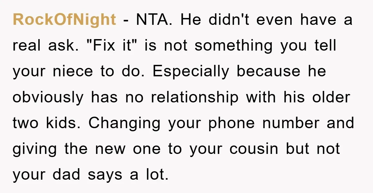 RockOfNight − NTA. He didn't even have a real ask. "Fix it" is not something you tell your niece to do. Especially because he obviously has no relationship with his...