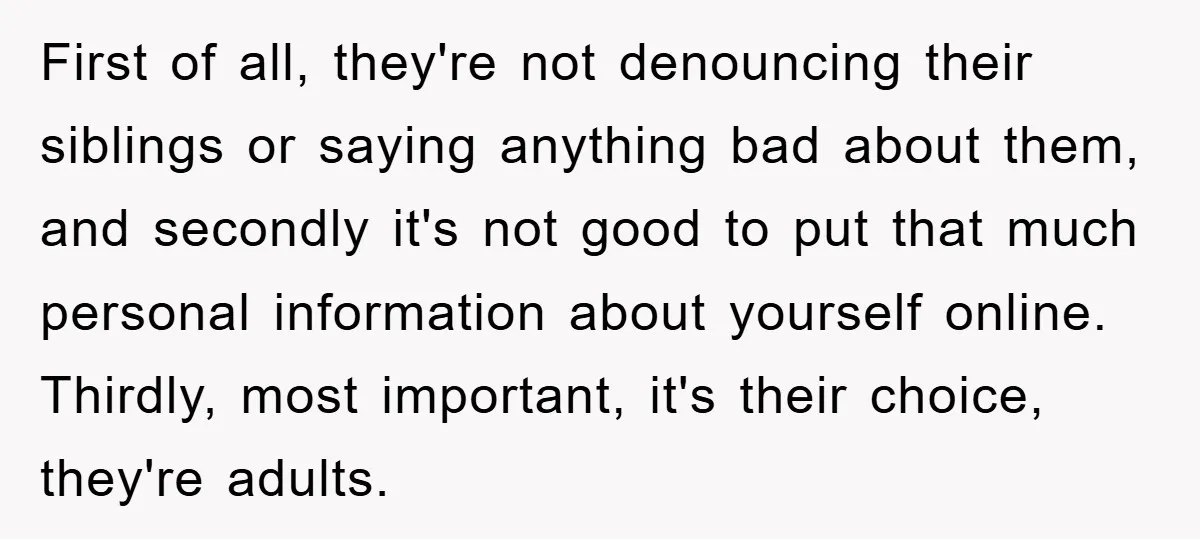First of all, they're not denouncing their siblings or saying anything bad about them, and secondly it's not good to put that much personal information about yourself online. Thirdly, most...