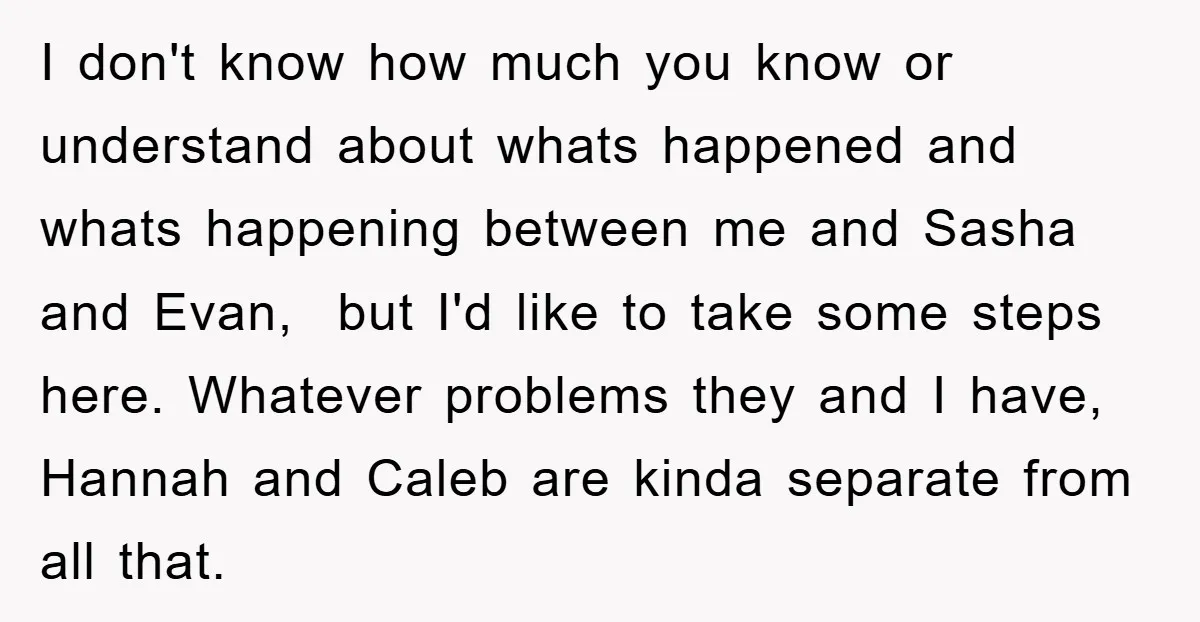 I don't know how much you know or understand about whats happened and whats happening between me and Sasha and Evan, but I'd like to take some steps here. Whatever...