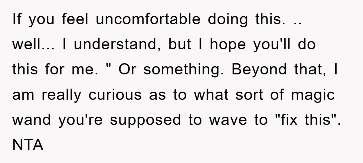 If you feel uncomfortable doing this. .. well... I understand, but I hope you'll do this for me. " Or something. Beyond that, I am really curious as to what...