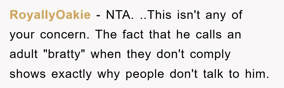 RoyallyOakie − NTA. ..This isn't any of your concern. The fact that he calls an adult "bratty" when they don't comply shows exactly why people don't talk to him.