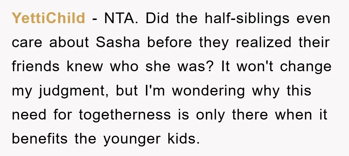 YettiChild − NTA. Did the half-siblings even care about Sasha before they realized their friends knew who she was? It won't change my judgment, but I'm wondering why this need...