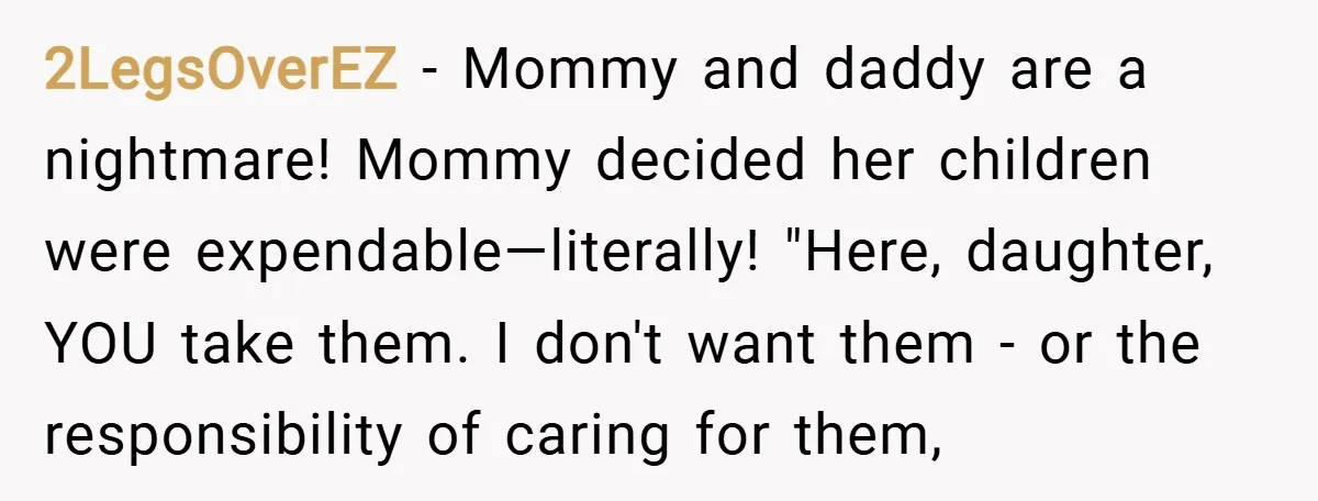 2LegsOverEZ − Mommy and daddy are a nightmare! Mommy decided her children were expendable—literally! "Here, daughter, YOU take them. I don't want them - or the responsibility of caring for...