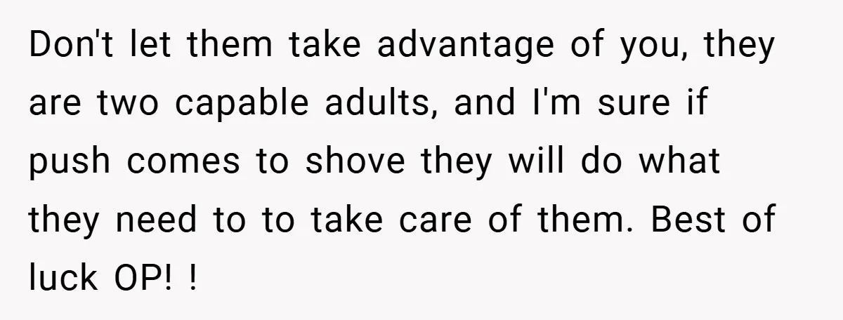 Don't let them take advantage of you, they are two capable adults, and I'm sure if push comes to shove they will do what they need to to take care...